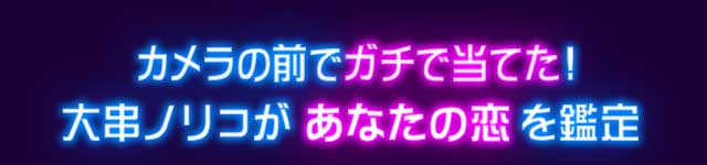 カメラの前でガチ当てた！ 大串ノリコがあなたの恋を鑑定