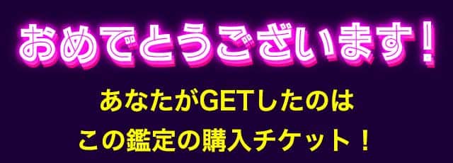 おめでとうございます！ あなたがGETしたのはこの鑑定の購入チケット！