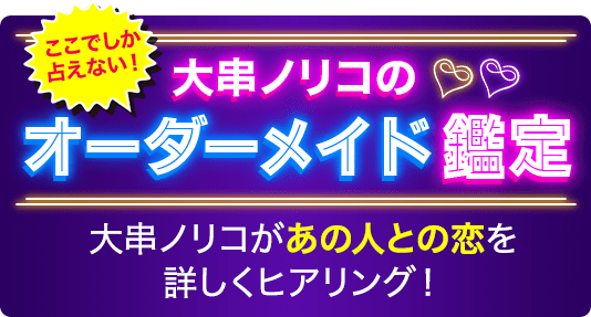 ここでしか占えない！ 大串ノリコのオーダーメイド鑑定 大串ノリコがあの人との恋を詳しくヒアリング！