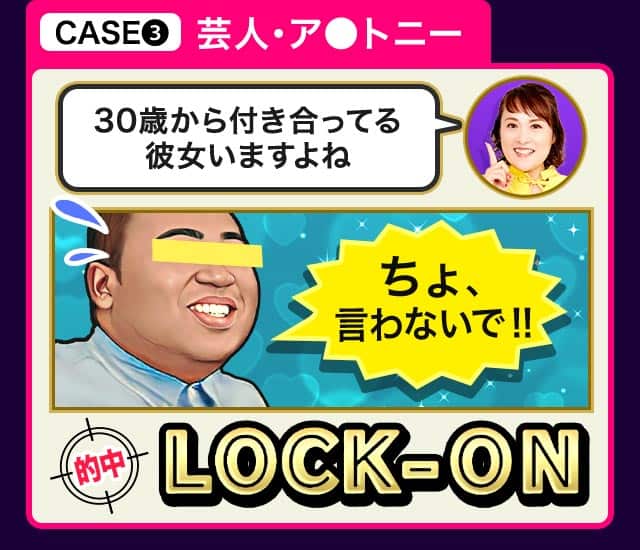 CASE❸ 芸人・ア●トニー 30歳から付き合ってる彼女いますよね ちょ、言わないで！！ 的中 ROCK-ON