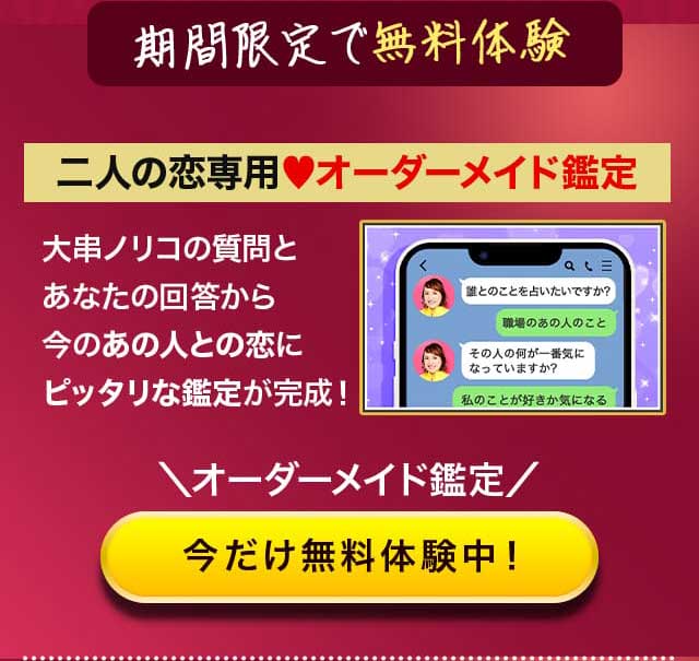 期間限定で無料体験 二人の恋専用♥オーダーメイド鑑定 大串ノリコの質問とあなたの回答から今のあの人との恋にピッタリな鑑定が完成！ ＼オーダーメイド鑑定／ 今だけ無料体験中！